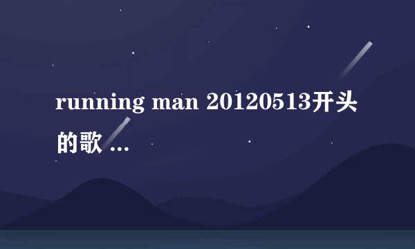 running man 20120513开头的歌 13分钟左右开始的歌