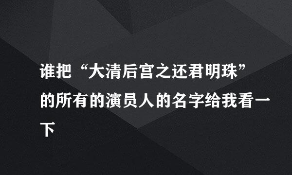 谁把“大清后宫之还君明珠”的所有的演员人的名字给我看一下