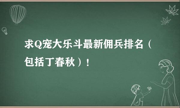 求Q宠大乐斗最新佣兵排名（包括丁春秋）！