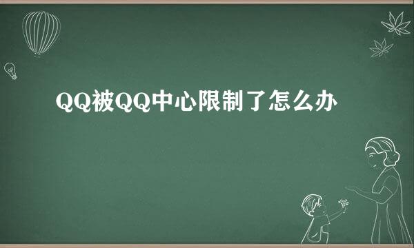 QQ被QQ中心限制了怎么办