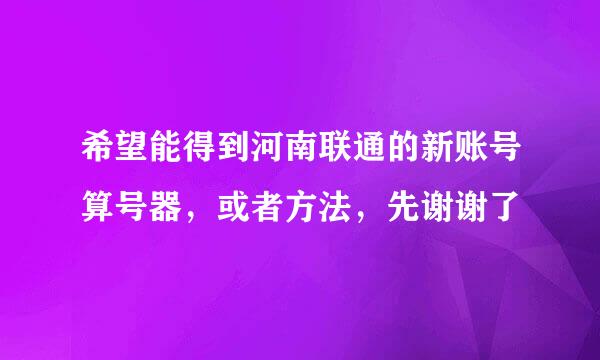 希望能得到河南联通的新账号算号器，或者方法，先谢谢了