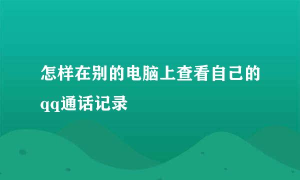 怎样在别的电脑上查看自己的qq通话记录