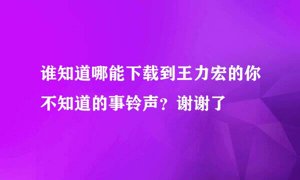 谁知道哪能下载到王力宏的你不知道的事铃声？谢谢了