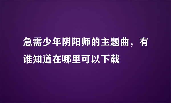 急需少年阴阳师的主题曲，有谁知道在哪里可以下载