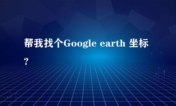 帮我找个Google earth 坐标？