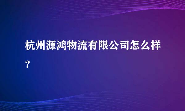 杭州源鸿物流有限公司怎么样？