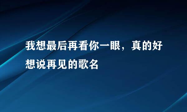 我想最后再看你一眼，真的好想说再见的歌名