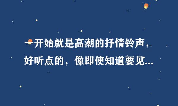 一开始就是高潮的抒情铃声，好听点的，像即使知道要见面那种，哥哥姐姐帮帮忙啊。