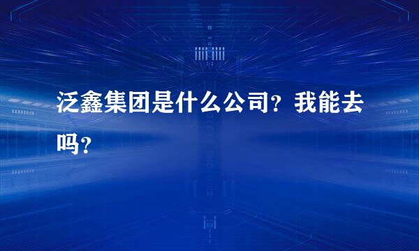 泛鑫集团是什么公司？我能去吗？