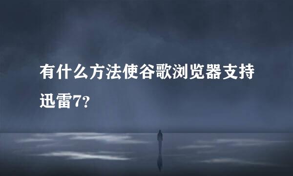 有什么方法使谷歌浏览器支持迅雷7？