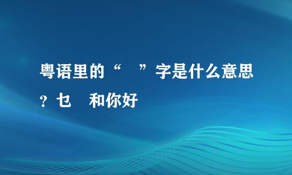 粤语里的“嘢”字是什么意思？乜嘢和你好嘢