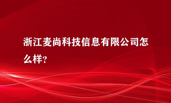 浙江麦尚科技信息有限公司怎么样？