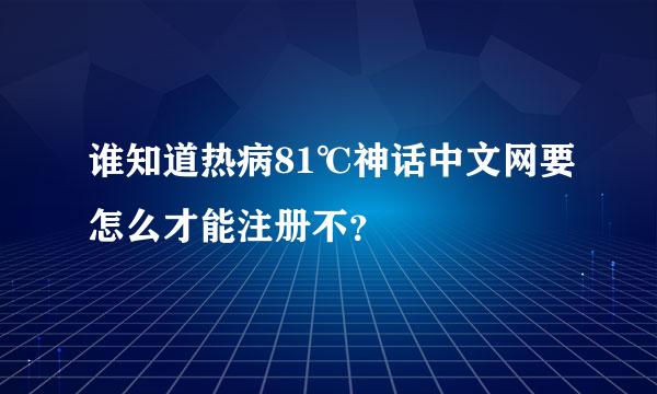 谁知道热病81℃神话中文网要怎么才能注册不？