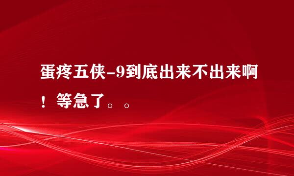 蛋疼五侠-9到底出来不出来啊！等急了。。