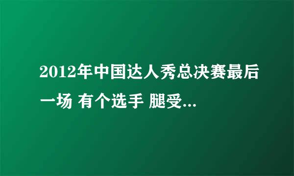 2012年中国达人秀总决赛最后一场 有个选手 腿受伤过的 那个他名字叫社呢啊？？、