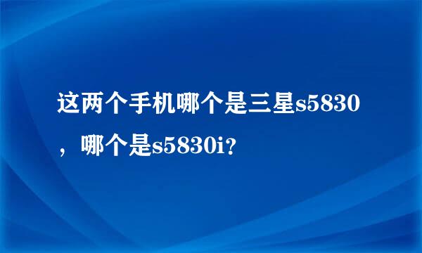 这两个手机哪个是三星s5830，哪个是s5830i？