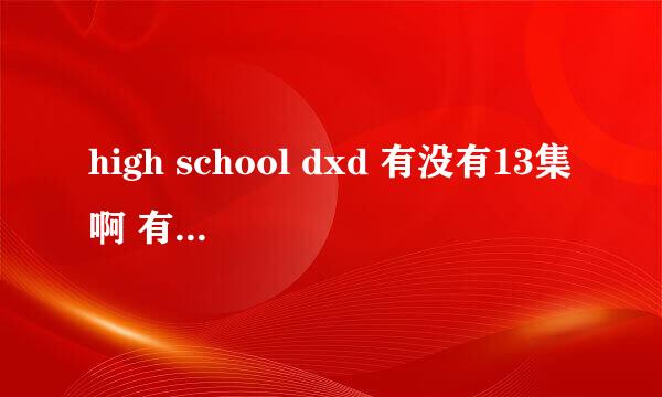 high school dxd 有没有13集啊 有的话什么时候出啊 很期待啊