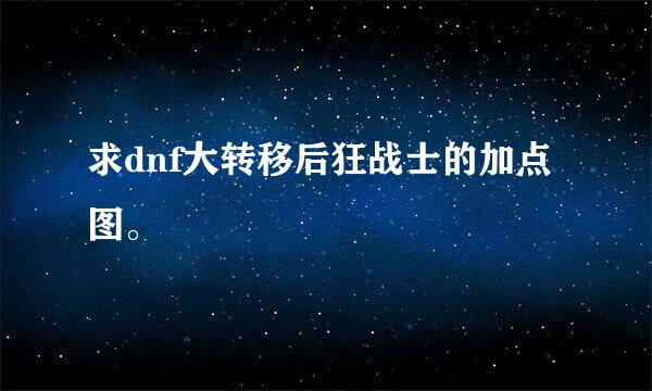 求dnf大转移后狂战士的加点图。