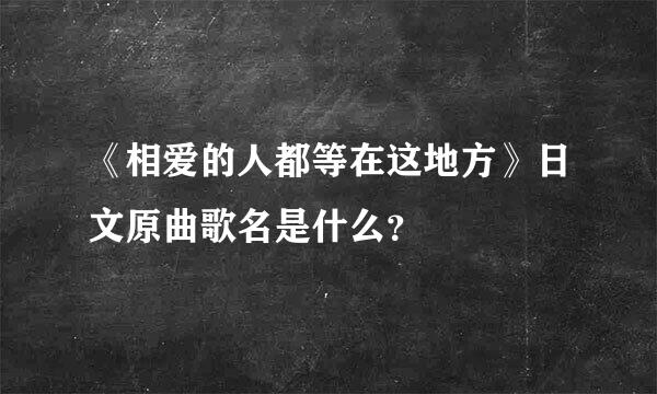 《相爱的人都等在这地方》日文原曲歌名是什么？