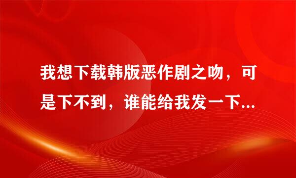 我想下载韩版恶作剧之吻，可是下不到，谁能给我发一下啊，拜托，有急用！！！245939802@qq。com