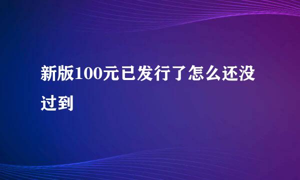 新版100元已发行了怎么还没过到