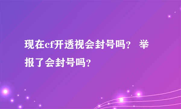 现在cf开透视会封号吗？ 举报了会封号吗？