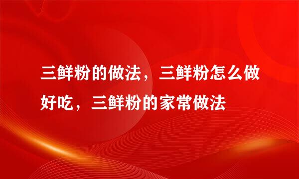 三鲜粉的做法，三鲜粉怎么做好吃，三鲜粉的家常做法