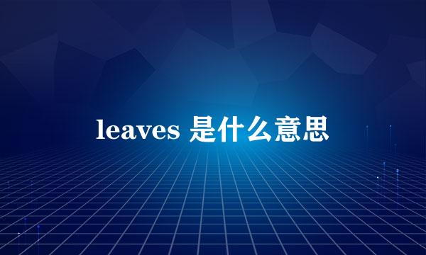 leaves 是什么意思