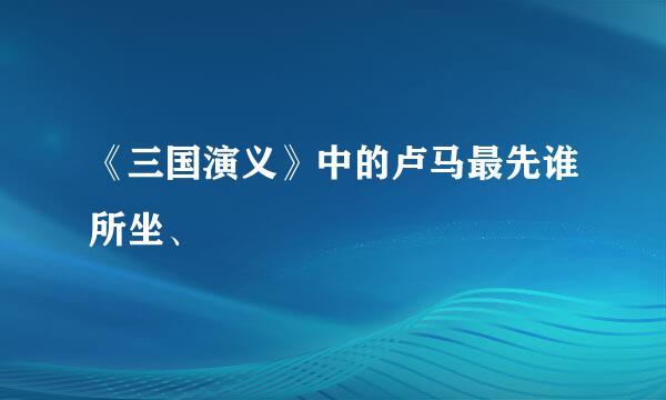 《三国演义》中的卢马最先谁所坐、