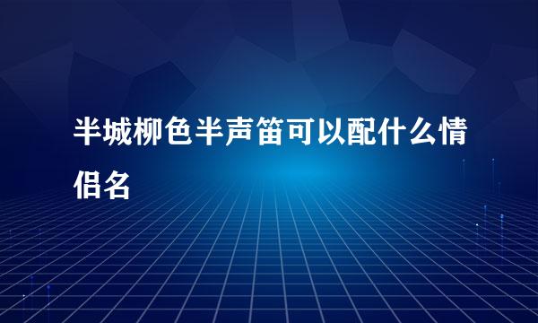 半城柳色半声笛可以配什么情侣名