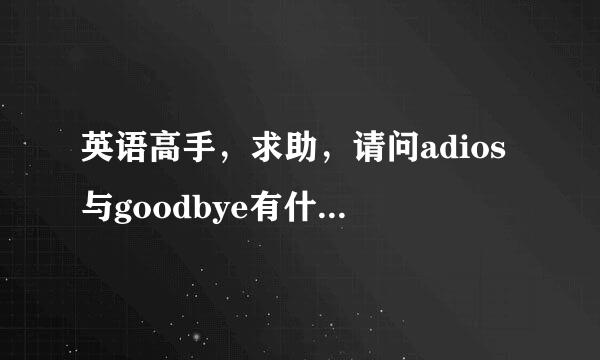 英语高手，求助，请问adios与goodbye有什么区别，或是一样的