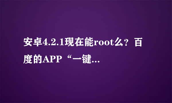 安卓4.2.1现在能root么？百度的APP“一键root”以及360手机助手的“一键root”都不行，怎么回事？