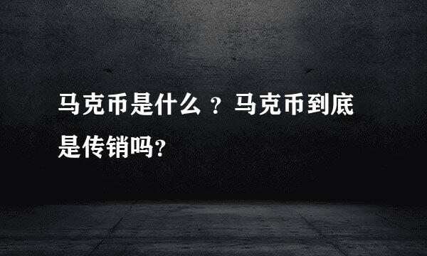 马克币是什么 ？马克币到底是传销吗？