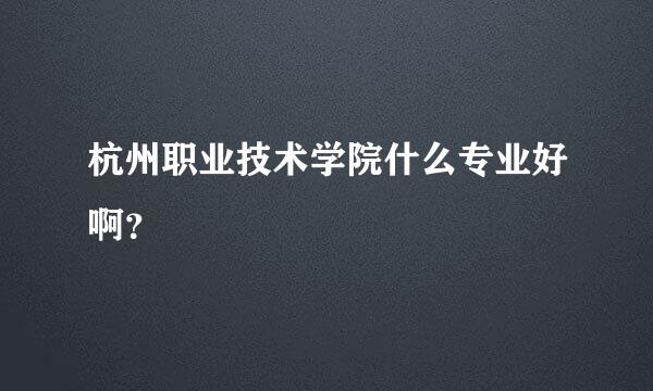 杭州职业技术学院什么专业好啊？