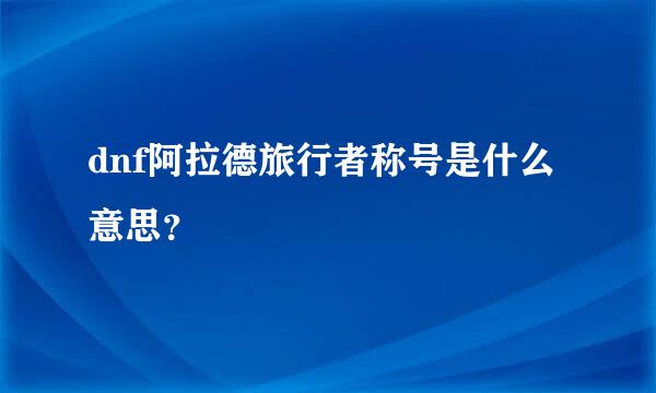 dnf阿拉德旅行者称号是什么意思？