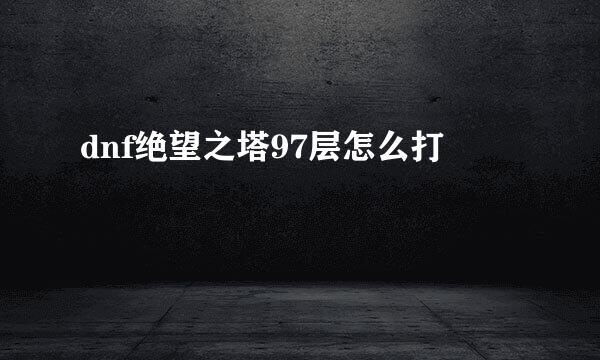 dnf绝望之塔97层怎么打