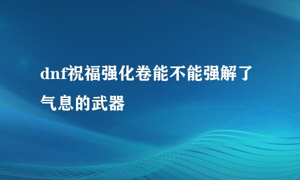 dnf祝福强化卷能不能强解了气息的武器