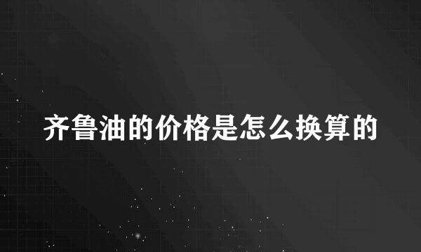 齐鲁油的价格是怎么换算的