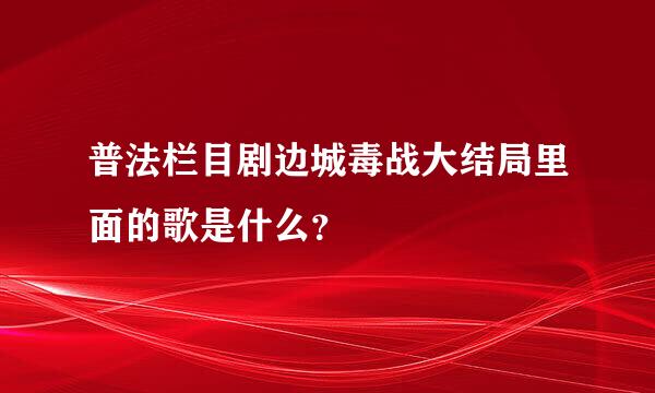 普法栏目剧边城毒战大结局里面的歌是什么？