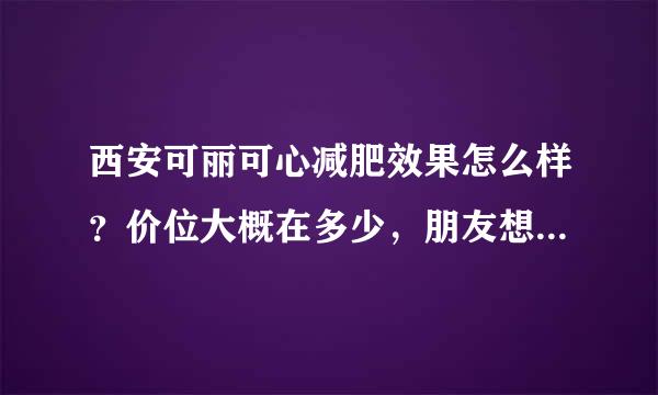 西安可丽可心减肥效果怎么样？价位大概在多少，朋友想减肥呢想了解一下？？