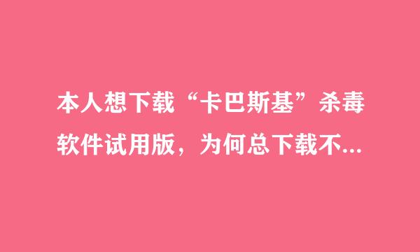 本人想下载“卡巴斯基”杀毒软件试用版，为何总下载不成功呢？10分