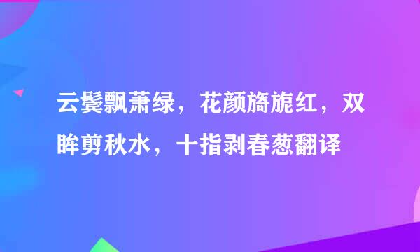 云鬓飘萧绿，花颜旖旎红，双眸剪秋水，十指剥春葱翻译