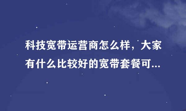 科技宽带运营商怎么样，大家有什么比较好的宽带套餐可以推荐的吗？