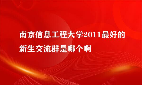 南京信息工程大学2011最好的新生交流群是哪个啊