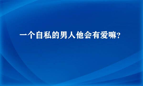 一个自私的男人他会有爱嘛？