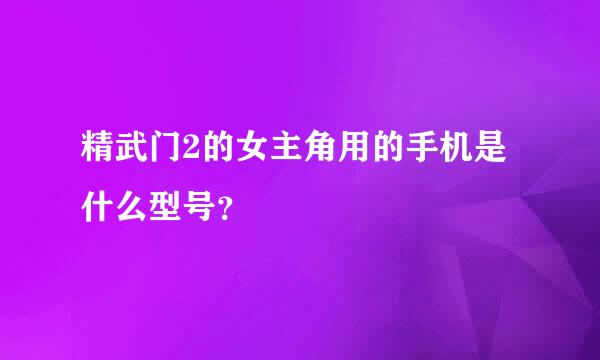 精武门2的女主角用的手机是什么型号？