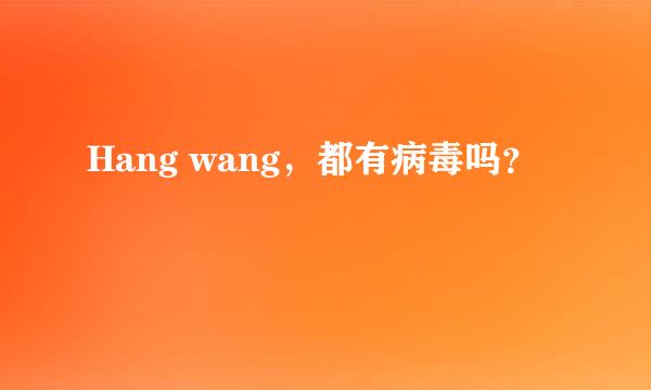 Hang wang，都有病毒吗？