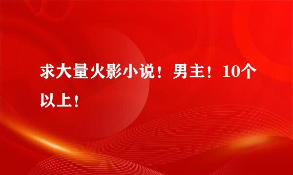 求大量火影小说！男主！10个以上！