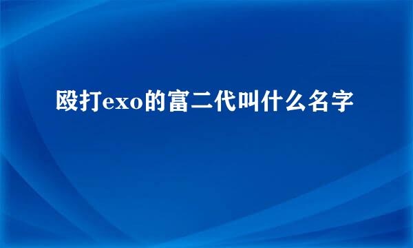 殴打exo的富二代叫什么名字