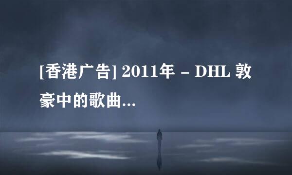 [香港广告] 2011年 - DHL 敦豪中的歌曲叫什么名字？